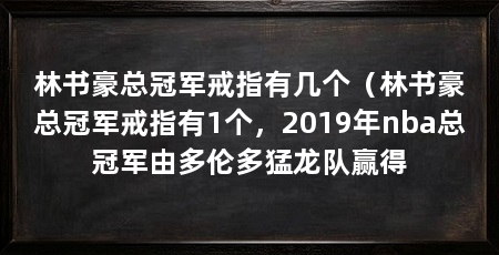 林书豪总冠军戒指有几个（林书豪总冠军戒指有1个，2019年nba总冠军由多伦多猛龙队赢得