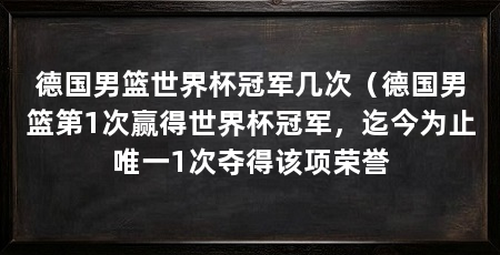 德国男篮世界杯冠军几次(德国男篮第1次赢得世界杯冠军,迄今为止唯一1次夺得该项荣誉