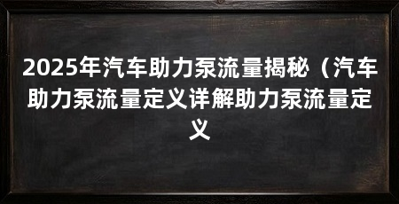 2025年汽车助力泵流量揭秘(汽车助力泵流量定义详解助力泵流量定义