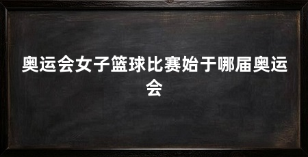 奥运会女子篮球比赛始于哪届奥运会