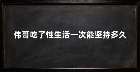 伟哥吃了性生活一次能坚持多久