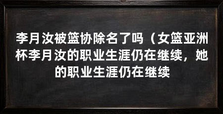 李月汝被篮协除名了吗（女篮亚洲杯李月汝的职业生涯仍在继续，她的职业生涯仍在继续