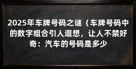 2025年车牌号码之谜（车牌号码中的数字组合引人遐想，让人不禁好奇：汽车的号码是多少