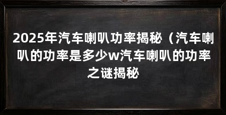 2025年汽车喇叭功率揭秘（汽车喇叭的功率是多少w汽车喇叭的功率之谜揭秘