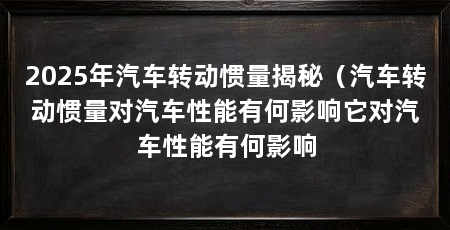2025年汽车转动惯量揭秘（汽车转动惯量对汽车性能有何影响它对汽车性能有何影响