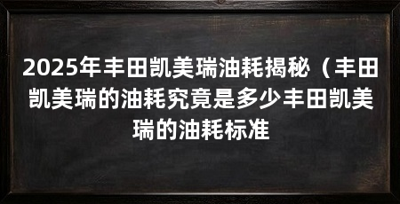 2025年丰田凯美瑞油耗揭秘（丰田凯美瑞的油耗究竟是多少丰田凯美瑞的油耗标准