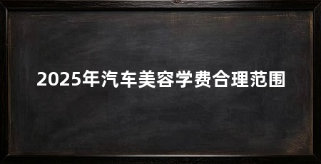 2025年汽车美容学费合理范围