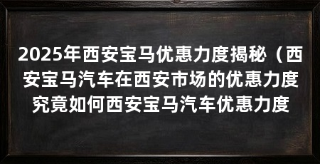 2025年西安宝马优惠力度揭秘（西安宝马汽车在西安市场的优惠力度究竟如何西安宝马汽车优惠力度