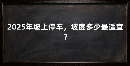 2025年坡上停车，坡度多少最适宜？