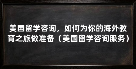美国留学咨询，如何为你的海外教育之旅做准备（美国留学咨询服务）