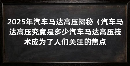 2025年汽车马达高压揭秘（汽车马达高压究竟是多少汽车马达高压技术成为了人们关注的焦点