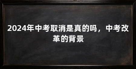 2024年中考取消是真的吗，中考改革的背景