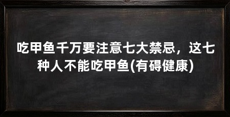 吃甲鱼千万要注意七大禁忌,这七种人不能吃甲鱼(有碍健康)
