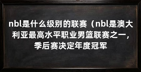 nbl是什么级别的联赛（nbl是澳大利亚最高水平职业男篮联赛之一，季后赛决定年度冠军
