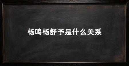 杨鸣杨舒予是什么关系