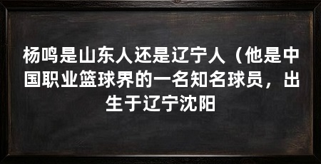 杨鸣是山东人还是辽宁人（他是中国职业篮球界的一名知名球员，出生于辽宁沈阳