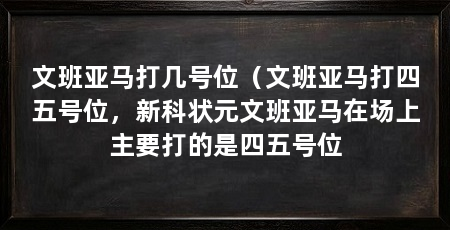 文班亚马打几号位(文班亚马打四五号位,新科状元文班亚马在场上主要打的是四五号位