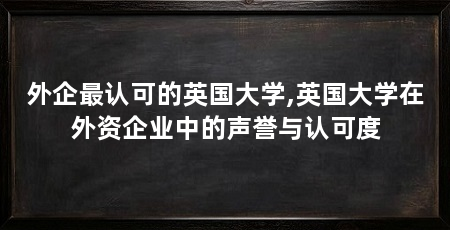 外企最认可的英国大学,英国大学在外资企业中的声誉与认可度