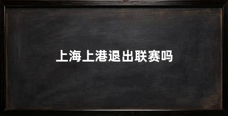 上海上港退出联赛吗