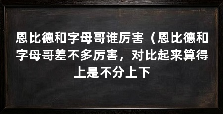 恩比德和字母哥谁厉害（恩比德和字母哥差不多厉害，对比起来算得上是不分上下