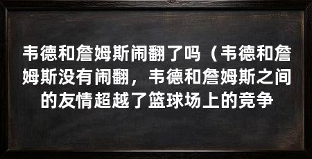 韦德和詹姆斯闹翻了吗(韦德和詹姆斯没有闹翻,韦德和詹姆斯之间的友情超越了篮球场上的竞争