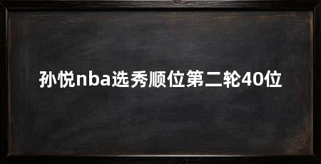 孙悦nba选秀顺位第二轮40位