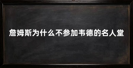 詹姆斯为什么不参加韦德的名人堂