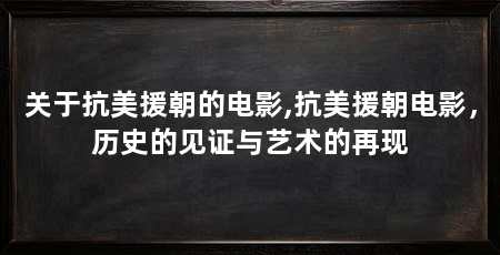 关于抗美援朝的电影,抗美援朝电影，历史的见证与艺术的再现