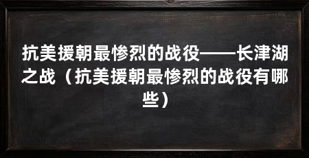 抗美援朝最惨烈的战役——长津湖之战（抗美援朝最惨烈的战役有哪些）