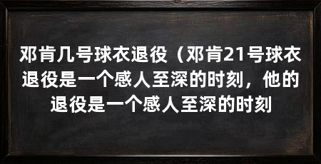 邓肯几号球衣退役（邓肯21号球衣退役是一个感人至深的时刻，他的退役是一个感人至深的时刻