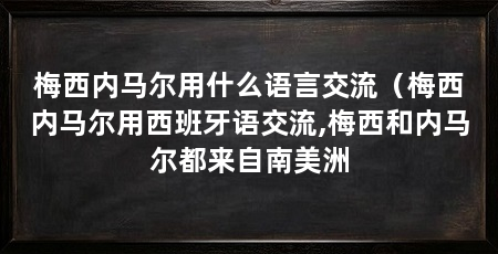 梅西内马尔用什么语言交流（梅西内马尔用西班牙语交流,梅西和内马尔都来自南美洲