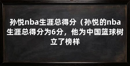 孙悦nba生涯总得分(孙悦的nba生涯总得分为6分,他为中国篮球树立了榜样