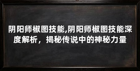 阴阳师椒图技能,阴阳师椒图技能深度解析，揭秘传说中的神秘力量