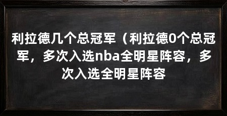 利拉德几个总冠军（利拉德0个总冠军，多次入选nba全明星阵容，多次入选全明星阵容