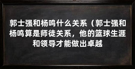 郭士强和杨鸣什么关系（郭士强和杨鸣算是师徒关系，他的篮球生涯和领导才能做出卓越