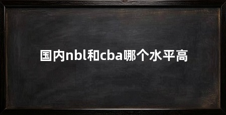 国内nbl和cba哪个水平高