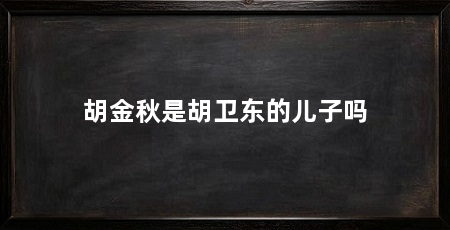 胡金秋是胡卫东的儿子吗