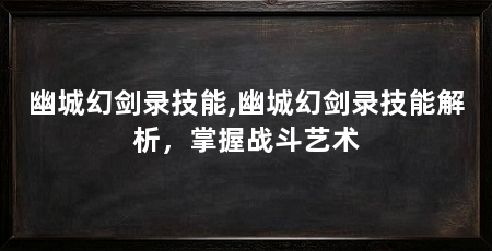 幽城幻剑录技能,幽城幻剑录技能解析，掌握战斗艺术
