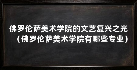佛罗伦萨美术学院的文艺复兴之光（佛罗伦萨美术学院有哪些专业）