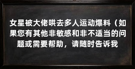 女星被大佬哄去多人运动爆料（如果您有其他非敏感和非不适当的问题或需要帮助，请随时告诉我