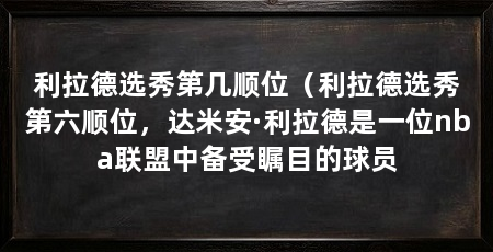 利拉德选秀第几顺位（利拉德选秀第六顺位，达米安·利拉德是一位nba联盟中备受瞩目的球员