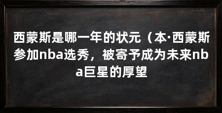 西蒙斯是哪一年的状元（本·西蒙斯参加nba选秀，被寄予成为未来nba巨星的厚望