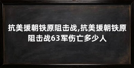 抗美援朝铁原阻击战,抗美援朝铁原阻击战63军伤亡多少人