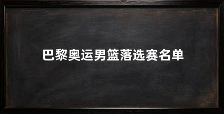 巴黎奥运男篮落选赛名单