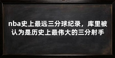 nba史上最远三分球纪录,库里被认为是历史上最伟大的三分射手