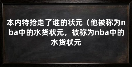 本内特抢走了谁的状元（他被称为nba中的水货状元，被称为nba中的水货状元