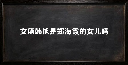 女篮韩旭是郑海霞的女儿吗