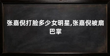 张嘉倪打脸多少女明星,张嘉倪被扇巴掌