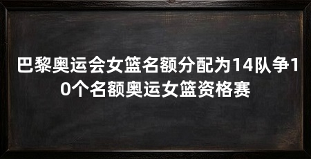 巴黎奥运会女篮名额分配为14队争10个名额奥运女篮资格赛