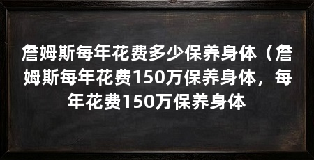 詹姆斯每年花费多少保养身体（詹姆斯每年花费150万保养身体，每年花费150万保养身体